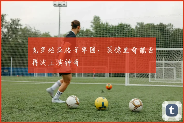 克罗地亚格子军团，莫德里奇能否再次上演神奇