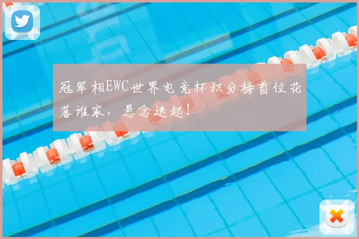 冠军相EWC世界电竞杯积分榜首位花落谁家，悬念迭起！