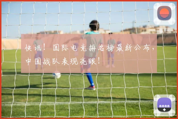快讯！国际电竞排名榜最新公布，中国战队表现亮眼！