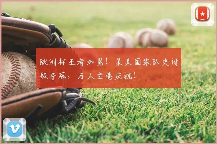 欧洲杯王者加冕！某某国家队史诗级夺冠，万人空巷庆祝！