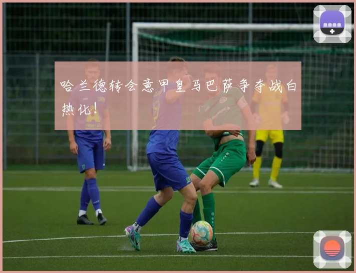 哈兰德转会意甲皇马巴萨争夺战白热化!