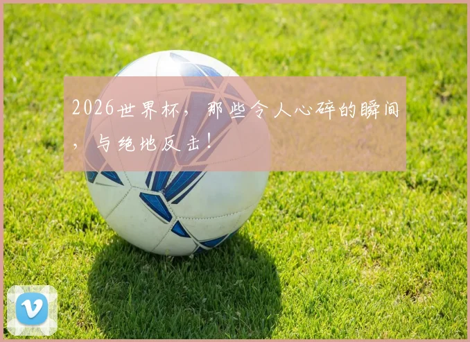 2026世界杯，那些令人心碎的瞬间，与绝地反击！