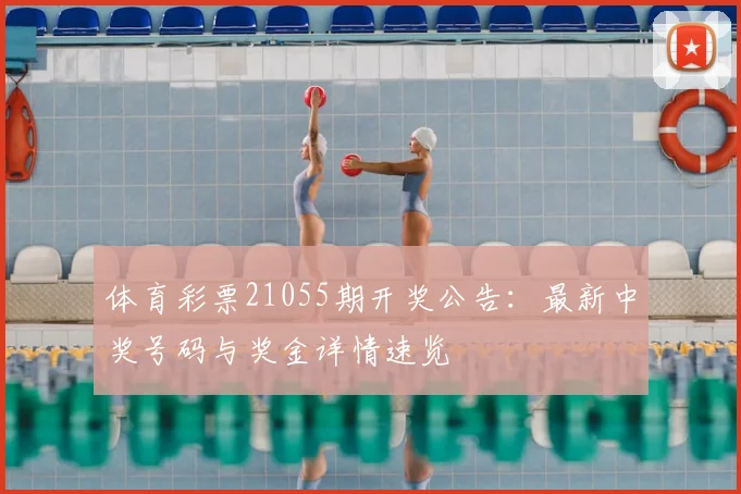 体育彩票21055期开奖公告:最新中奖号码与奖金详情速览