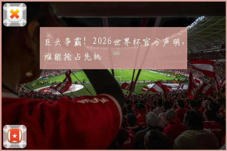 巨头争霸！2026世界杯官方声明，谁能抢占先机