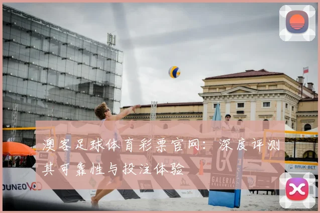 澳客足球体育彩票官网:深度评测其可靠性与投注体验