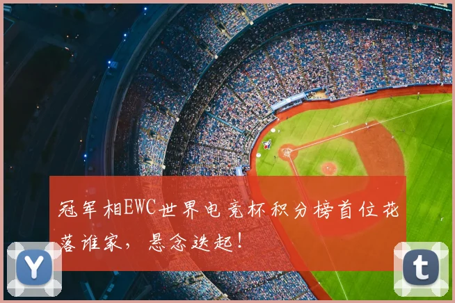 冠军相EWC世界电竞杯积分榜首位花落谁家，悬念迭起！