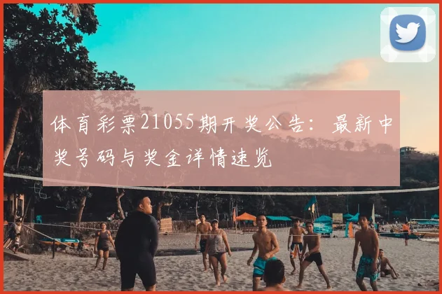 体育彩票21055期开奖公告：最新中奖号码与奖金详情速览