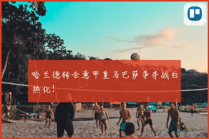 哈兰德转会意甲皇马巴萨争夺战白热化!