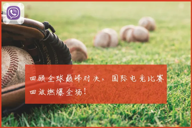 回顾全球巅峰对决,国际电竞比赛回放燃爆全场!