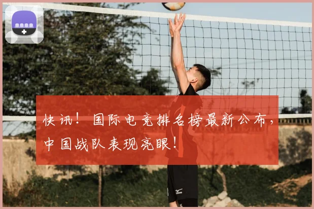 快讯!国际电竞排名榜最新公布,中国战队表现亮眼!
