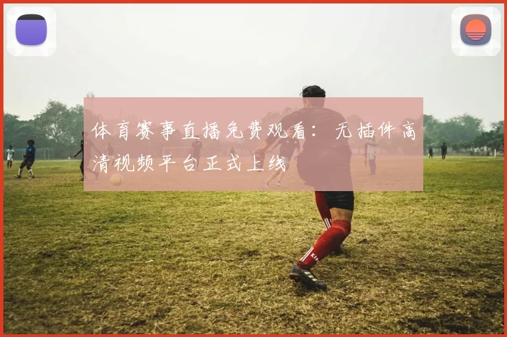 体育赛事直播免费观看：无插件高清视频平台正式上线